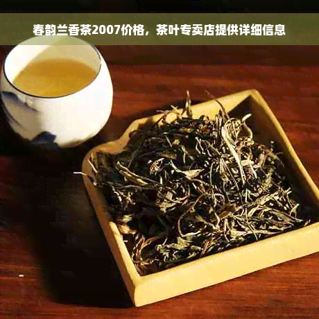 春韵兰香茶2007价格，茶叶专卖店提供详细信息