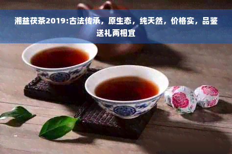 湘益茯茶2019:古法传承，原生态，纯天然，价格实，品鉴送礼两相宜