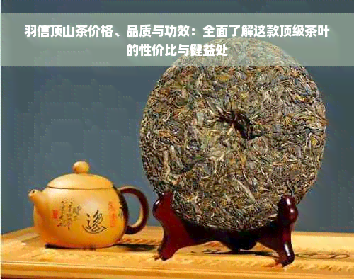 羽信顶山茶价格、品质与功效：全面了解这款顶级茶叶的性价比与健益处