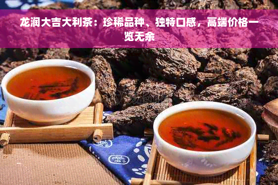 龙润大吉大利茶：珍稀品种、独特口感，高端价格一览无余