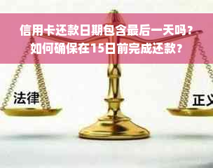 信用卡还款日期包含最后一天吗？如何确保在15日前完成还款？