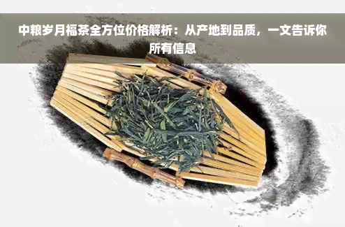 中粮岁月福茶全方位价格解析：从产地到品质，一文告诉你所有信息