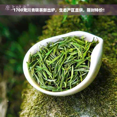 1700克川青砖茶新出炉，生态产区直供，限时特价！