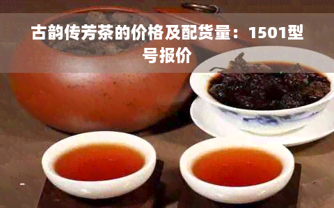 古韵传芳茶的价格及配货量：1501型号报价