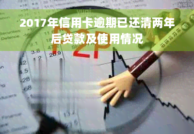 2017年信用卡逾期已还清两年后贷款及使用情况