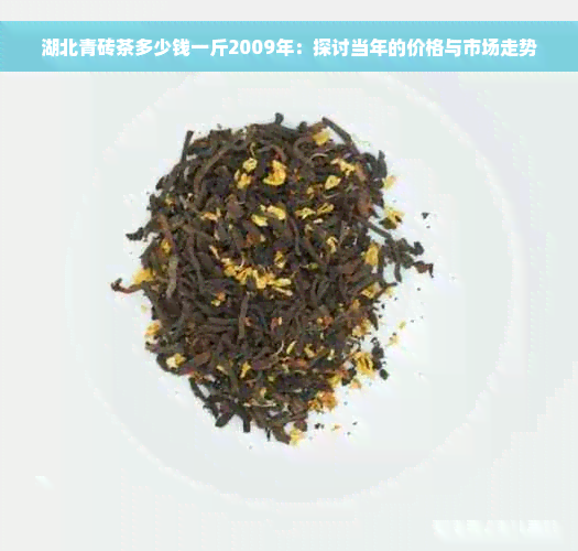 湖北青砖茶多少钱一斤2009年：探讨当年的价格与市场走势