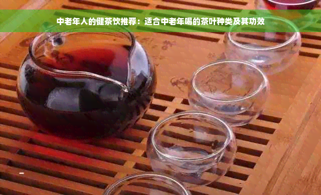 中老年人的健茶饮推荐：适合中老年喝的茶叶种类及其功效