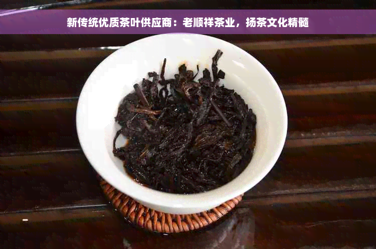 新传统优质茶叶供应商：老顺祥茶业，扬茶文化精髓