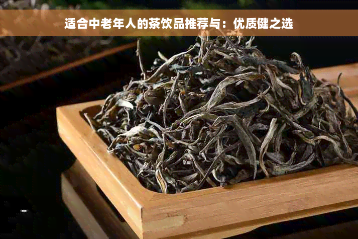 适合中老年人的茶饮品推荐与：优质健之选