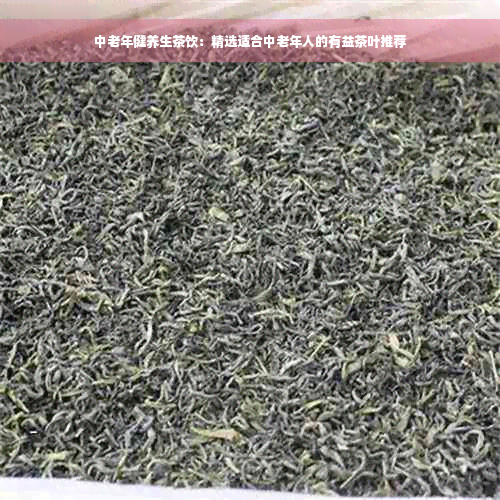 中老年健养生茶饮：精选适合中老年人的有益茶叶推荐