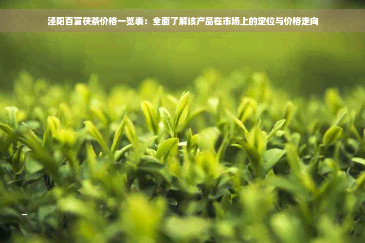 泾阳百富茯茶价格一览表：全面了解该产品在市场上的定位与价格走向