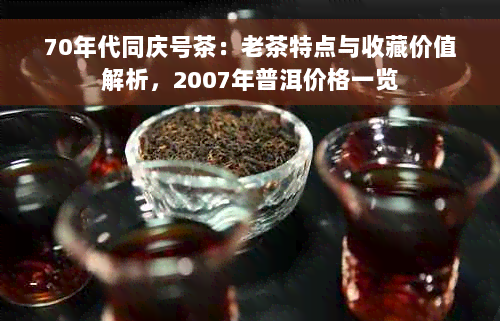 70年代同庆号茶：老茶特点与收藏价值解析，2007年普洱价格一览