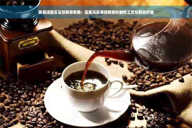 陕西泾阳百富茯砖茶官网：探索高品质茯砖茶的制作工艺与养生价值