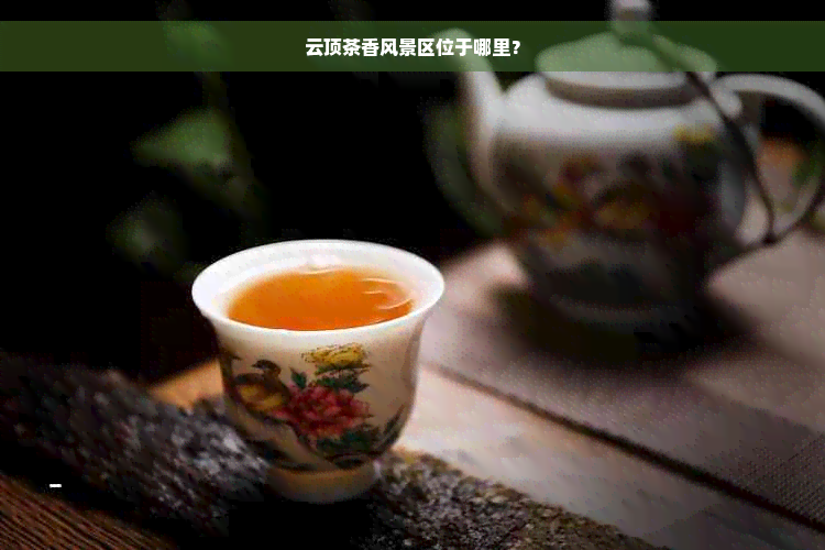 云顶茶香风景区位于哪里？