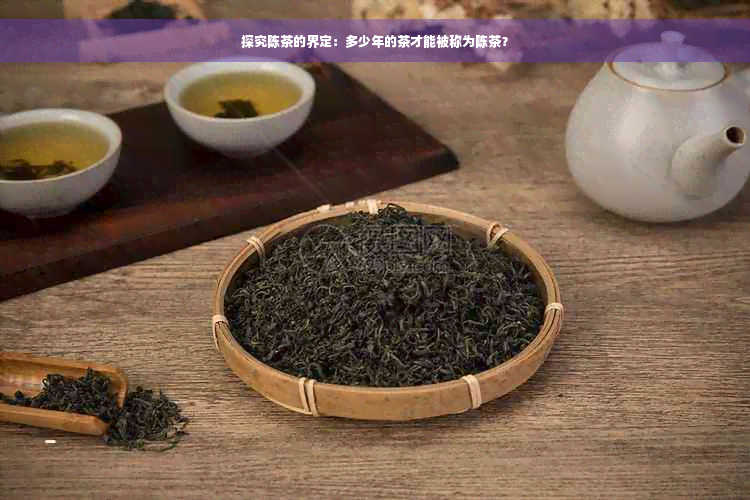 探究陈茶的界定：多少年的茶才能被称为陈茶？