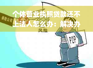 个体营业执照贷款还不上法人怎么办：解决办法与相关疑问