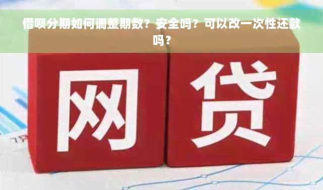 借呗分期如何调整期数？安全吗？可以改一次性还款吗？