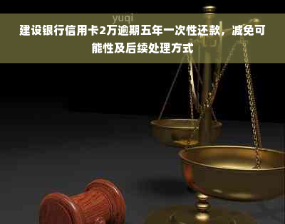 建设银行信用卡2万逾期五年一次性还款，减免可能性及后续处理方式