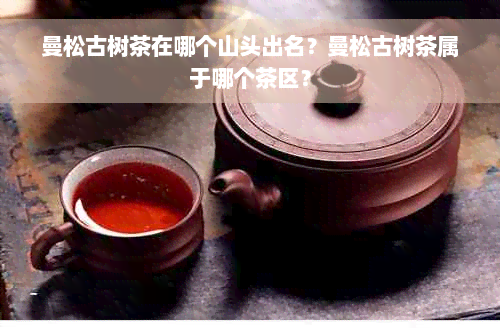 曼松古树茶在哪个山头出名？曼松古树茶属于哪个茶区？