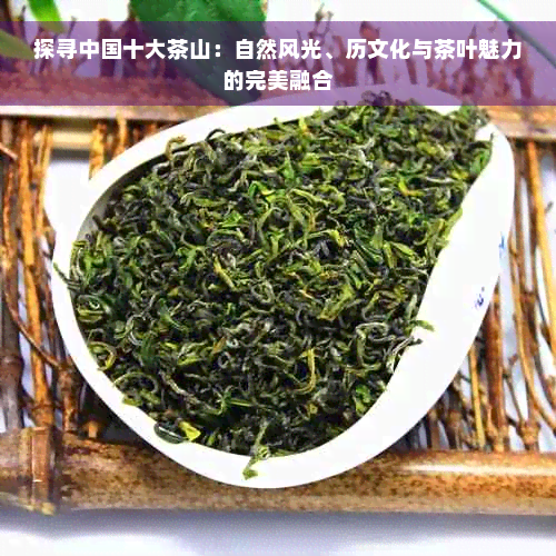 探寻中国十大茶山：自然风光、历文化与茶叶魅力的完美融合