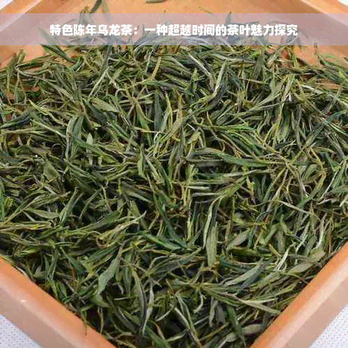 特色陈年乌龙茶：一种超越时间的茶叶魅力探究