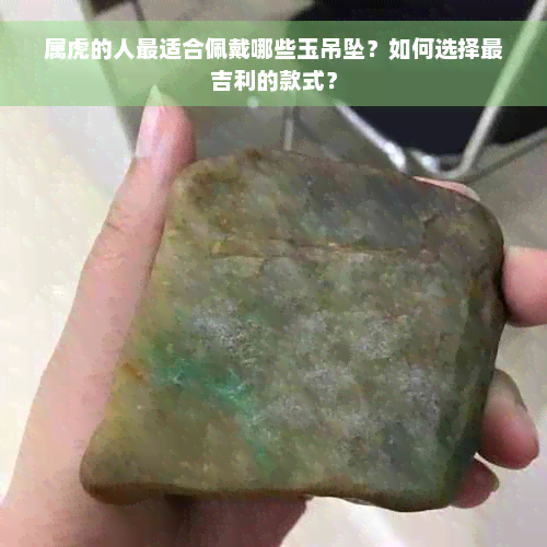 属虎的人最适合佩戴哪些玉吊坠？如何选择最吉利的款式？