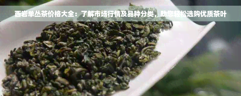 西岩单丛茶价格大全：了解市场行情及品种分类，助您轻松选购优质茶叶