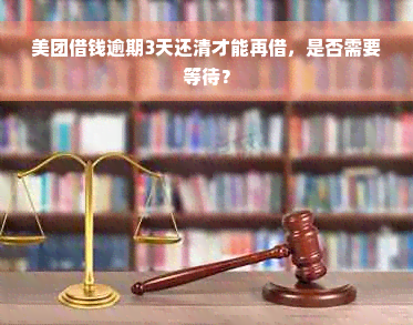 美团借钱逾期3天还清才能再借，是否需要等待？