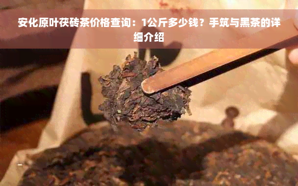 安化原叶茯砖茶价格查询：1公斤多少钱？手筑与黑茶的详细介绍