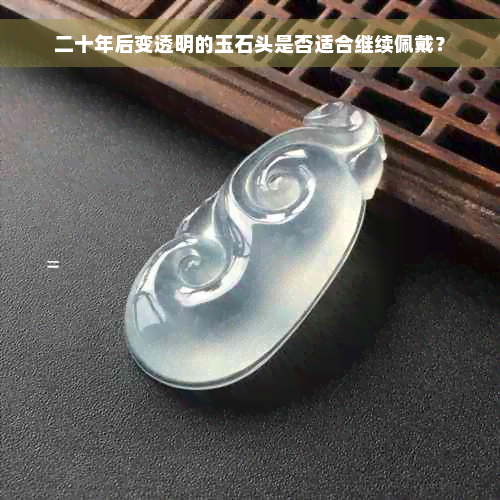 二十年后变透明的玉石头是否适合继续佩戴？