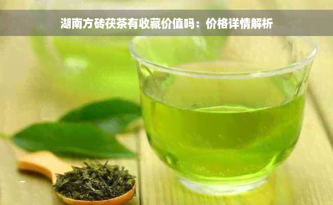 湖南方砖茯茶有收藏价值吗：价格详情解析