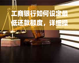 工商银行如何设定更低还款额度，详细操作步骤及注意事项