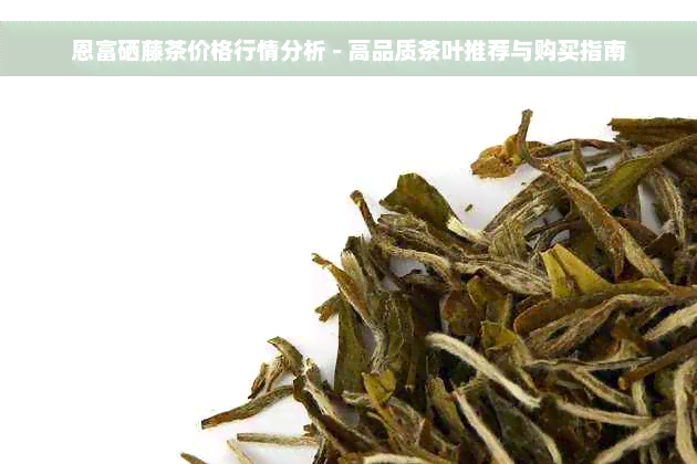 恩富硒藤茶价格行情分析 - 高品质茶叶推荐与购买指南