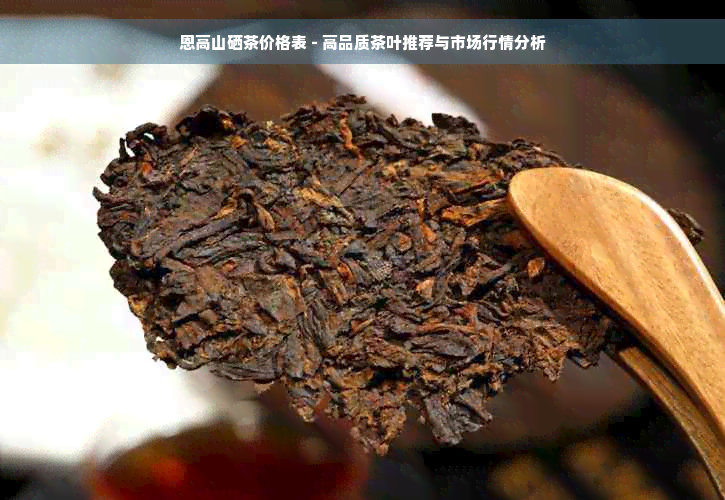 恩高山硒茶价格表 - 高品质茶叶推荐与市场行情分析