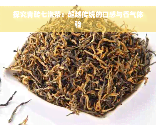 探究青砖七泡茶：超越传统的口感与香气体验