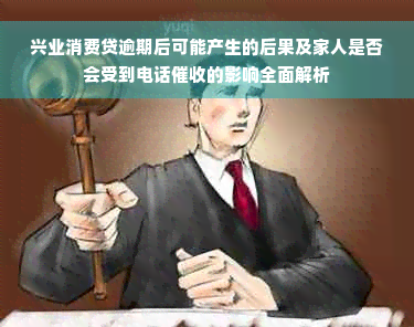 兴业消费贷逾期后可能产生的后果及家人是否会受到电话催收的影响全面解析