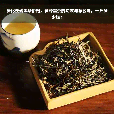 安化茯砖黑茶价格，茯苓黑茶的功效与怎么喝，一斤多少钱？