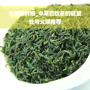 六安茶价格_中草药饮茶的健益处与义顺推荐