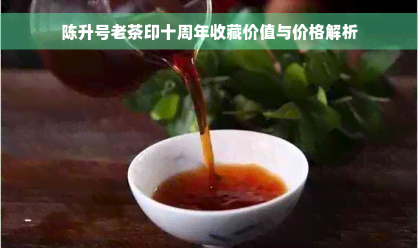 陈升号老茶印十周年收藏价值与价格解析