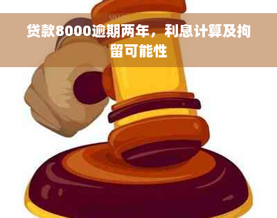 贷款8000逾期两年，利息计算及拘留可能性