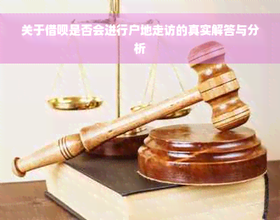 关于借呗是否会进行户地走访的真实解答与分析