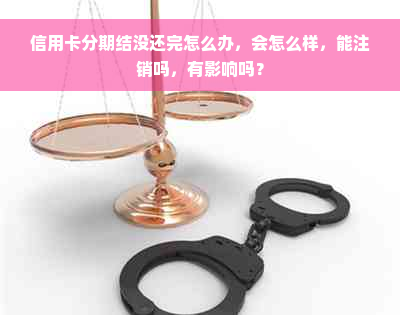 信用卡分期结没还完怎么办，会怎么样，能注销吗，有影响吗？