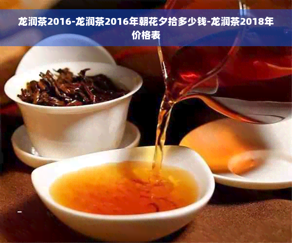 龙润茶2016-龙润茶2016年朝花夕拾多少钱-龙润茶2018年价格表