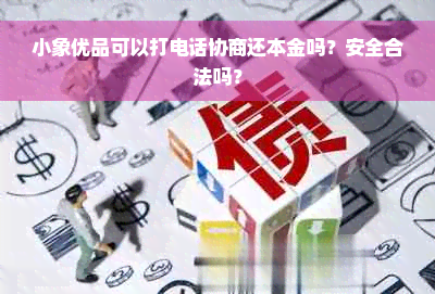 小象优品可以打电话协商还本金吗？安全合法吗？