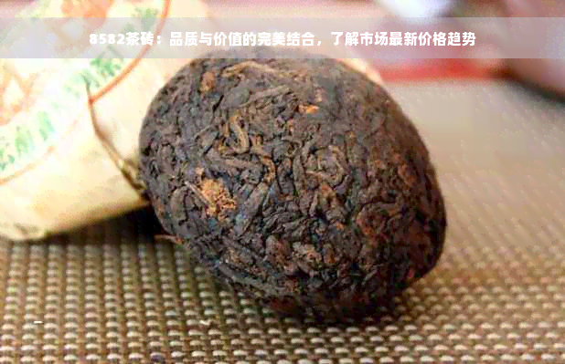 8582茶砖：品质与价值的完美结合，了解市场最新价格趋势