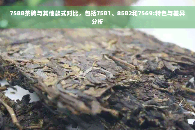 7588茶砖与其他款式对比，包括7581、8582和7569:特色与差异分析