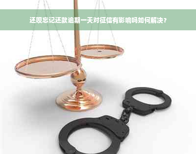 还呗忘记还款逾期一天对征信有影响吗如何解决？