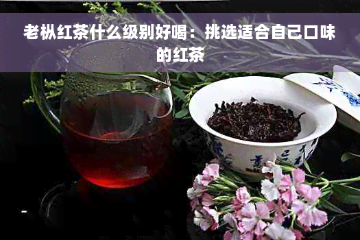 老枞红茶什么级别好喝：挑选适合自己口味的红茶