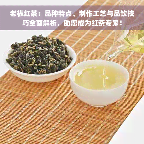 老枞红茶：品种特点、制作工艺与品饮技巧全面解析，助您成为红茶专家！