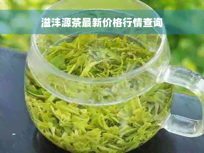 溢沣源茶最新价格行情查询